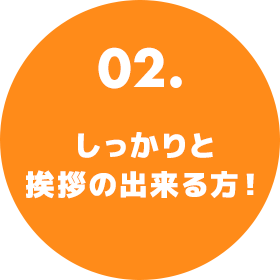 02.しっかりと挨拶の出来る方！