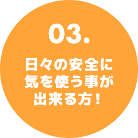 03.日々の安全に気を使う事が出来る方！